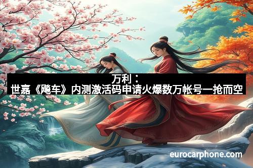 万利：世嘉《飚车》内测激活码申请火爆数万帐号一抢而空