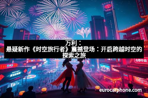 万利：悬疑新作《时空旅行者》震撼登场：开启跨越时空的探索之旅