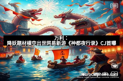 万利：降妖题材横空出世网易新游《神都夜行录》CJ首曝